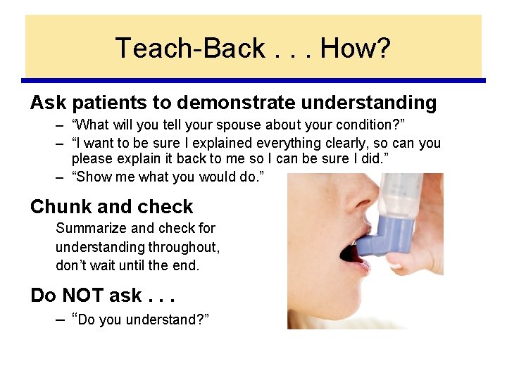 Teach-Back. . . How? Ask patients to demonstrate understanding – “What will you tell
