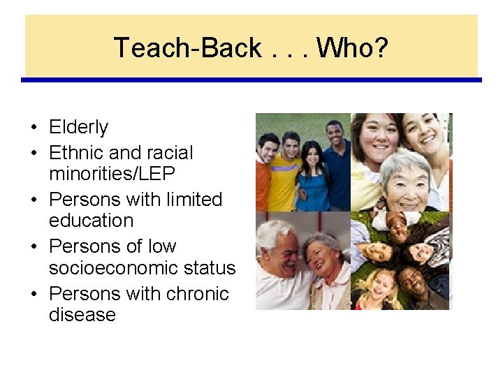 Teach-Back. . . Who? • Elderly • Ethnic and racial minorities/LEP • Persons with