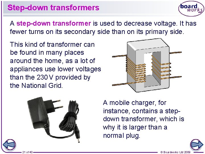 Step-down transformers A step-down transformer is used to decrease voltage. It has fewer turns