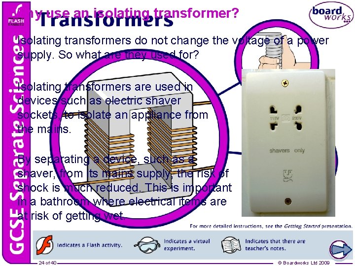 Why use an isolating transformer? Isolating transformers do not change the voltage of a
