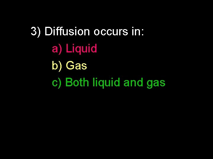 3) Diffusion occurs in: a) Liquid b) Gas c) Both liquid and gas 