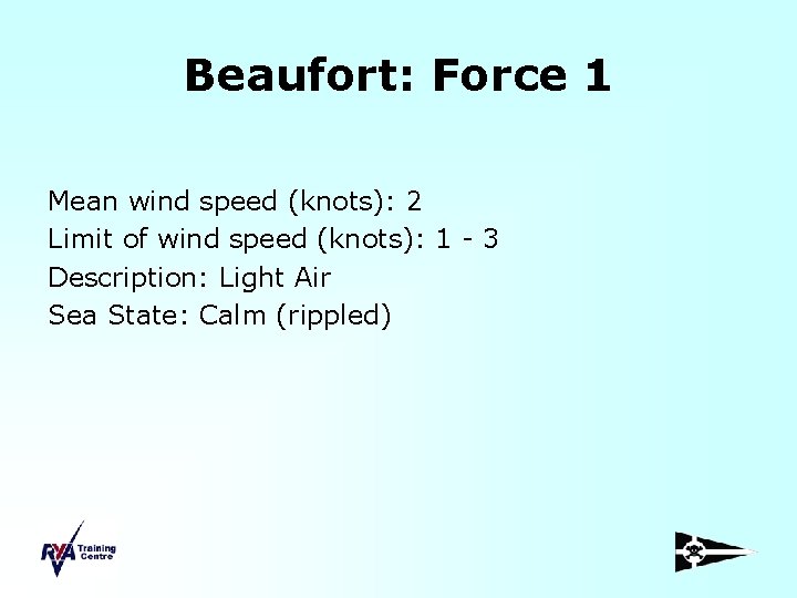 Beaufort: Force 1 Mean wind speed (knots): 2 Limit of wind speed (knots): 1