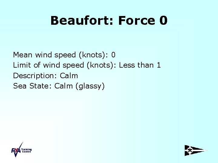 Beaufort: Force 0 Mean wind speed (knots): 0 Limit of wind speed (knots): Less