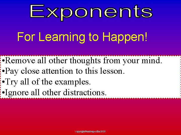 For Learning to Happen! • Remove all other thoughts from your mind. • Pay