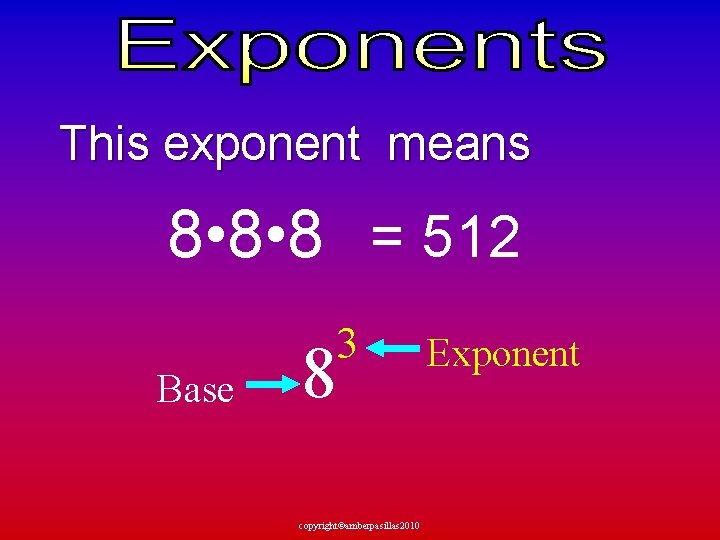 This exponent means 8 • 8 = 512 Base 3 8 copyright©amberpasillas 2010 Exponent