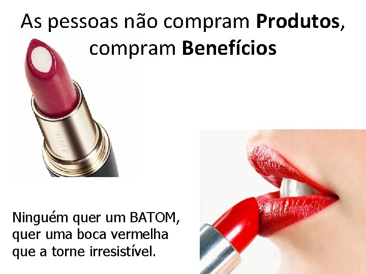 As pessoas não compram Produtos, compram Benefícios Ninguém quer um BATOM, quer uma boca