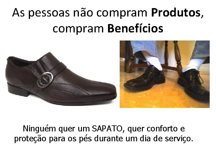 As pessoas não compram Produtos, compram Benefícios Ninguém quer um SAPATO, quer conforto e