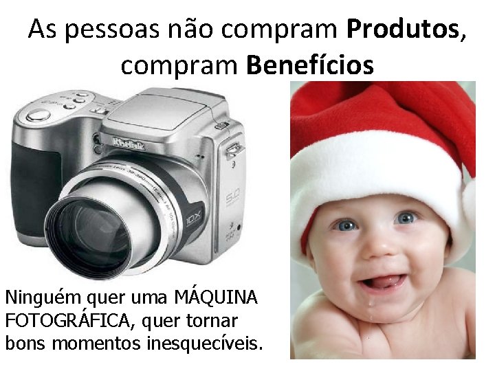 As pessoas não compram Produtos, compram Benefícios Ninguém quer uma MÁQUINA FOTOGRÁFICA, quer tornar