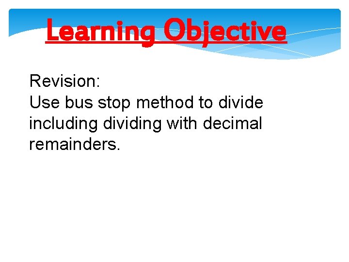 Learning Objective Revision: Use bus stop method to divide including dividing with decimal remainders.