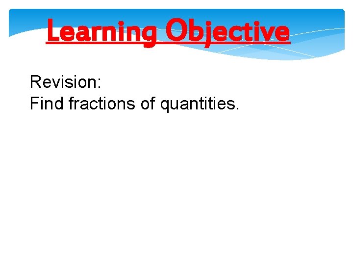 Learning Objective Revision: Find fractions of quantities. Learning Objective Revision: Find fractions of quantities.