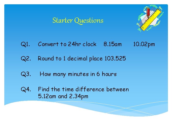 Starter Questions Q 1. Convert to 24 hr clock 8. 15 am Q 2. Starter Questions Q 1. Convert to 24 hr clock 8. 15 am Q 2.