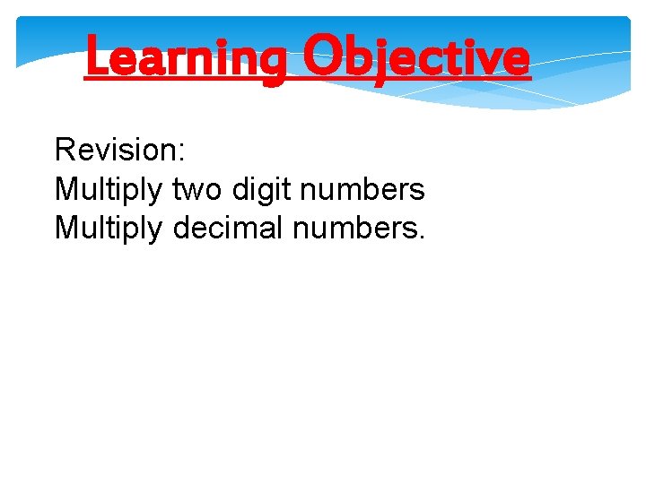 Learning Objective Revision: Multiply two digit numbers Multiply decimal numbers. Learning Objective Revision: Multiply two digit numbers Multiply decimal numbers.