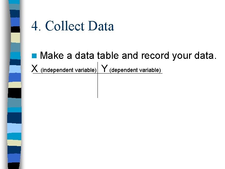 4. Collect Data n Make a data table and record your data. X (independent