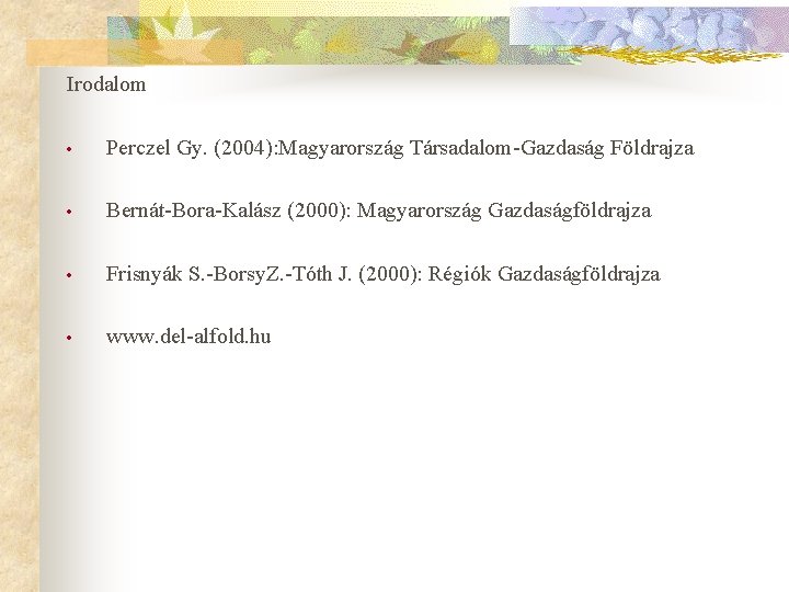 Irodalom • Perczel Gy. (2004): Magyarország Társadalom-Gazdaság Földrajza • Bernát-Bora-Kalász (2000): Magyarország Gazdaságföldrajza •