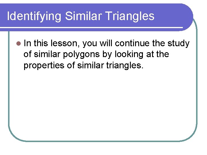 Identifying Similar Triangles l In this lesson, you will continue the study of similar