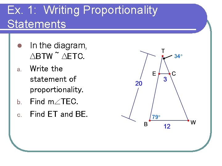 Ex. 1: Writing Proportionality Statements In the diagram, ∆BTW ~ ∆ETC. a. Write the Ex. 1: Writing Proportionality Statements In the diagram, ∆BTW ~ ∆ETC. a. Write the