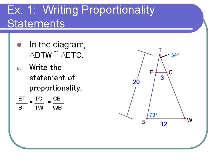 Ex. 1: Writing Proportionality Statements In the diagram, ∆BTW ~ ∆ETC. a. Write the Ex. 1: Writing Proportionality Statements In the diagram, ∆BTW ~ ∆ETC. a. Write the