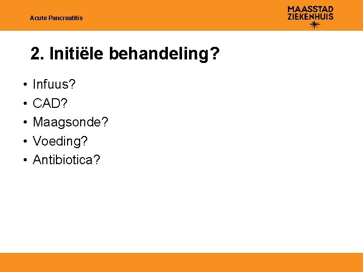 Acute Pancreatitis 2. Initiële behandeling? • • • Infuus? CAD? Maagsonde? Voeding? Antibiotica? 