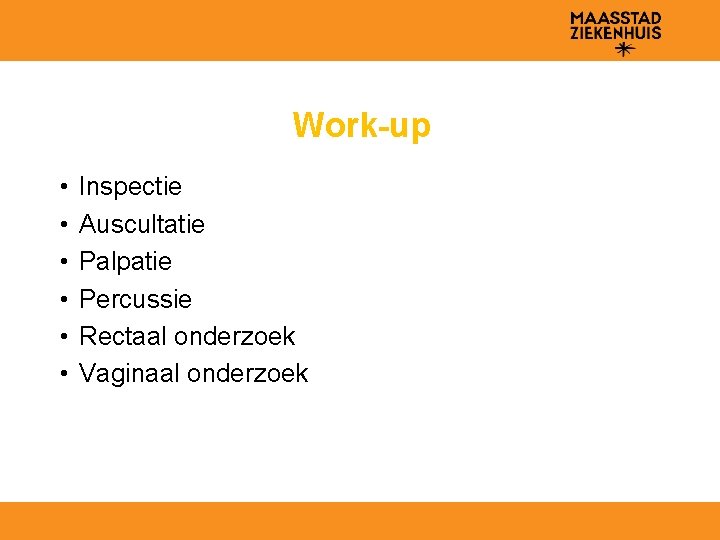 Work-up • • • Inspectie Auscultatie Palpatie Percussie Rectaal onderzoek Vaginaal onderzoek 