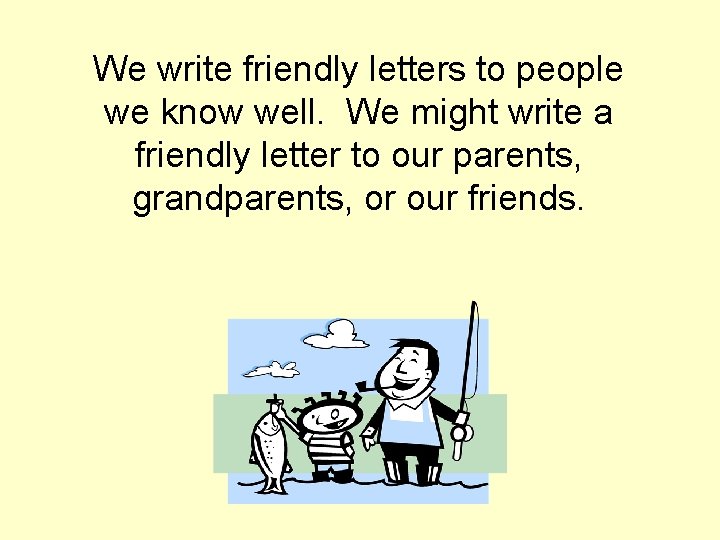 We write friendly letters to people we know well. We might write a friendly
