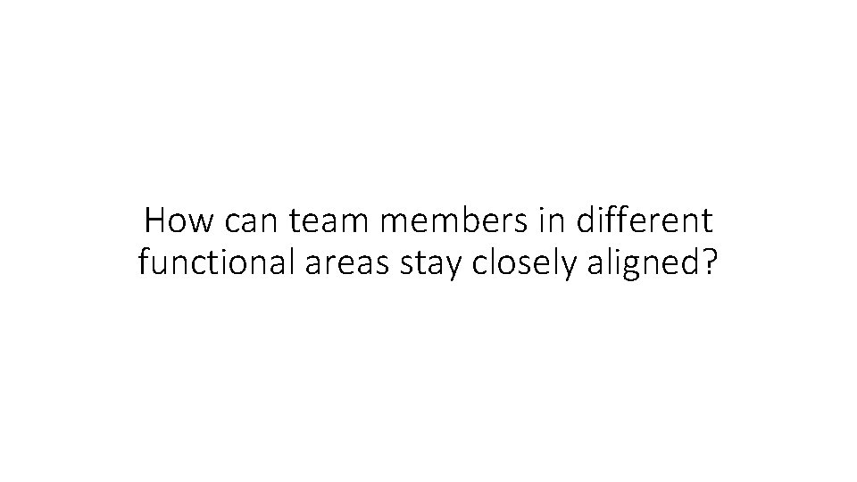 How can team members in different functional areas stay closely aligned? 