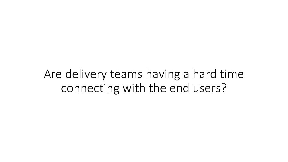 Are delivery teams having a hard time connecting with the end users? 