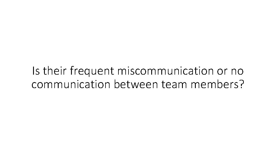 Is their frequent miscommunication or no communication between team members? 