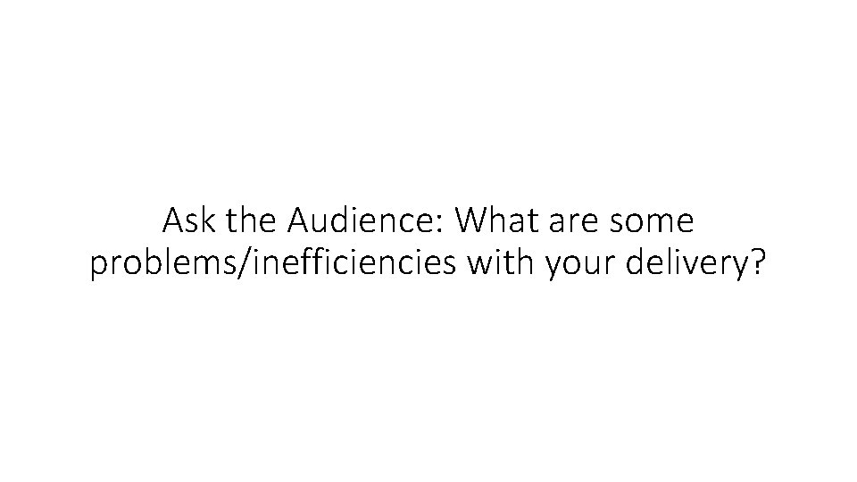 Ask the Audience: What are some problems/inefficiencies with your delivery? 