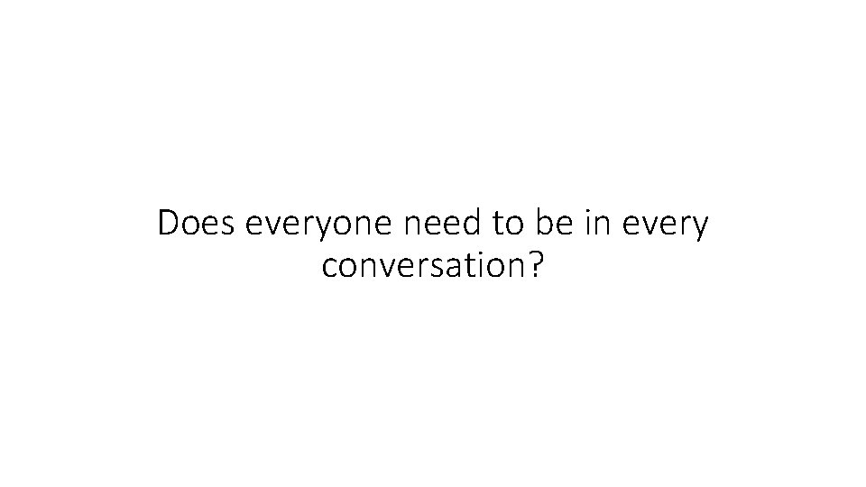 Does everyone need to be in every conversation? 