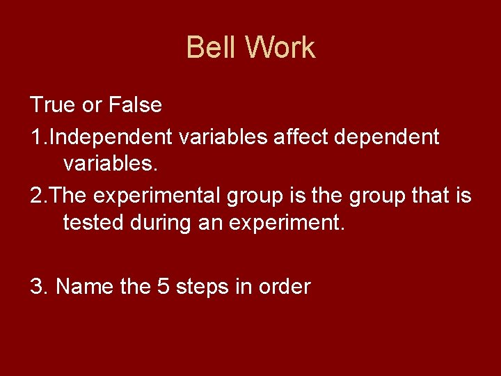 Bell Work True or False 1. Independent variables affect dependent variables. 2. The experimental