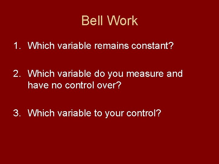 Bell Work 1. Which variable remains constant? 2. Which variable do you measure and