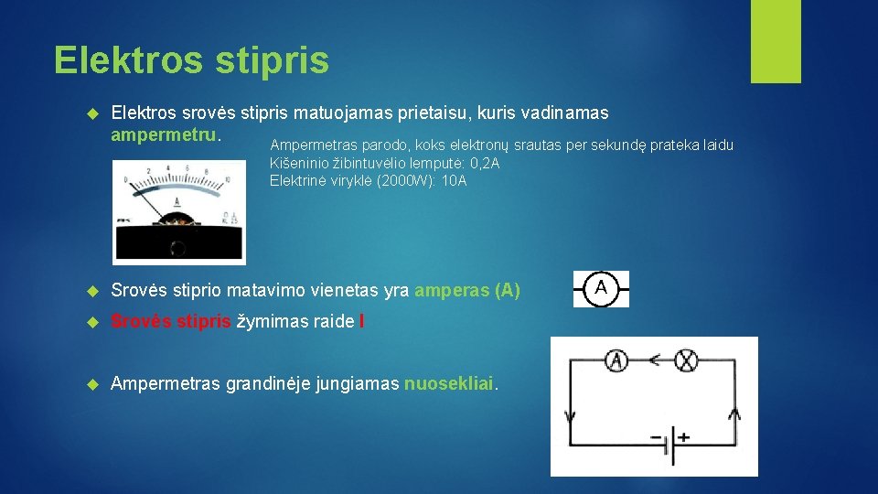 Elektros stipris Elektros srovės stipris matuojamas prietaisu, kuris vadinamas ampermetru. Ampermetras parodo, koks elektronų