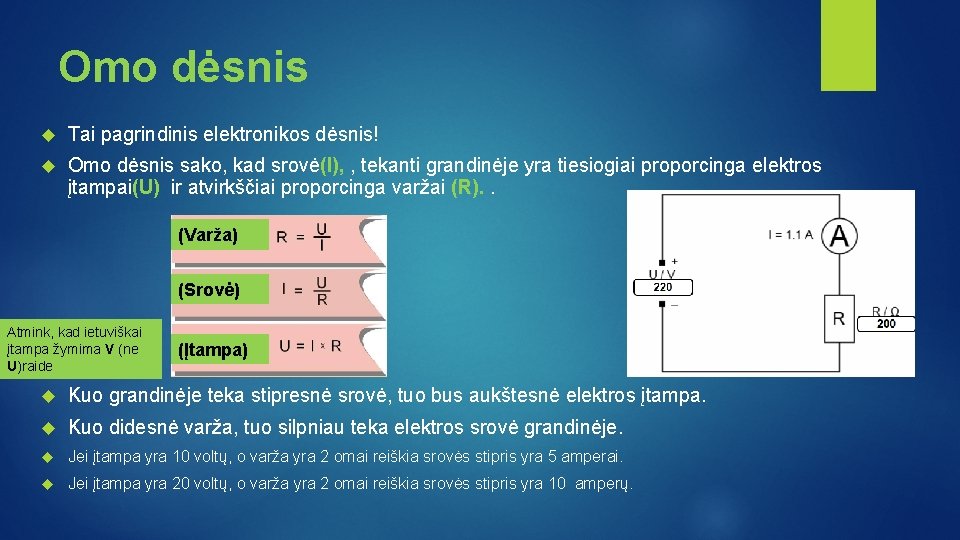 Omo dėsnis Tai pagrindinis elektronikos dėsnis! Omo dėsnis sako, kad srovė(I), , tekanti grandinėje