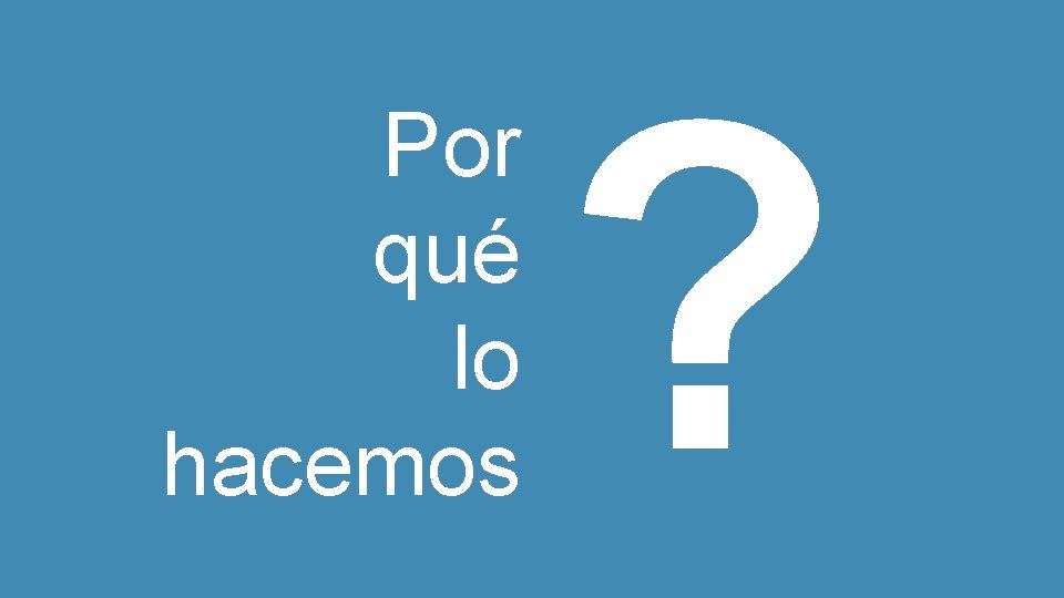 Por qué lo hacemos ? 