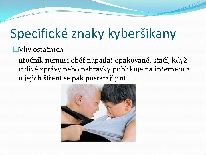 Specifické znaky kyberšikany �Vliv ostatních útočník nemusí oběť napadat opakovaně, stačí, když citlivé zprávy