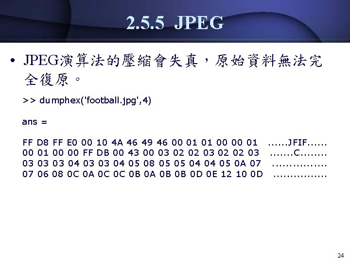 2. 5. 5 JPEG • JPEG演算法的壓縮會失真，原始資料無法完 全復原。 >> dumphex('football. jpg', 4) ans = FF