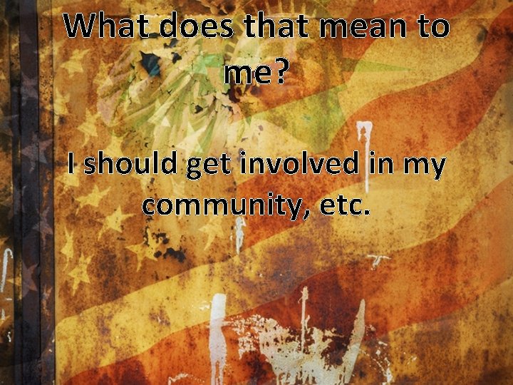 What does that mean to me? I should get involved in my community, etc.