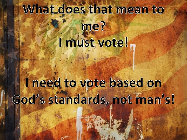 What does that mean to me? I must vote! I need to vote based