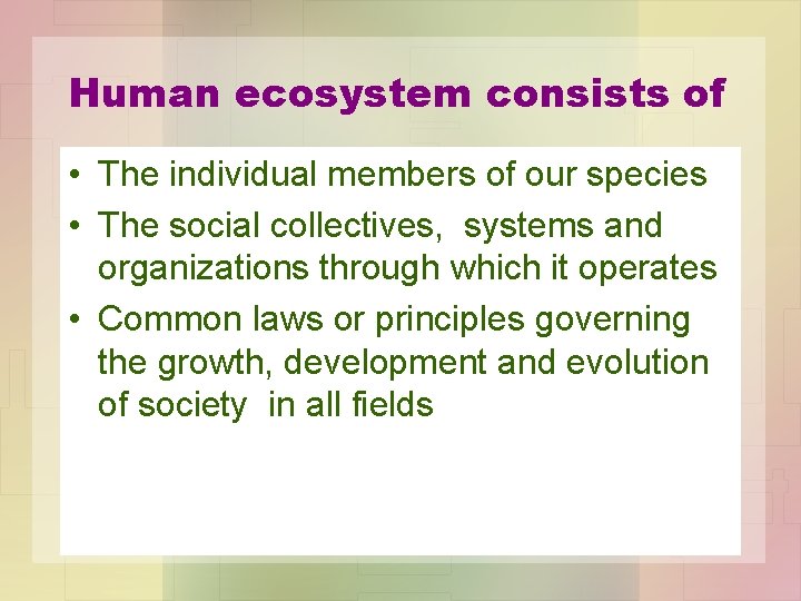 Human ecosystem consists of • The individual members of our species • The social