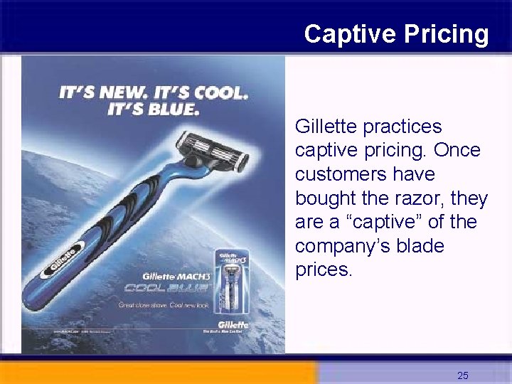 Captive Pricing Gillette practices captive pricing. Once customers have bought the razor, they are