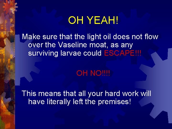 OH YEAH! Make sure that the light oil does not flow over the Vaseline