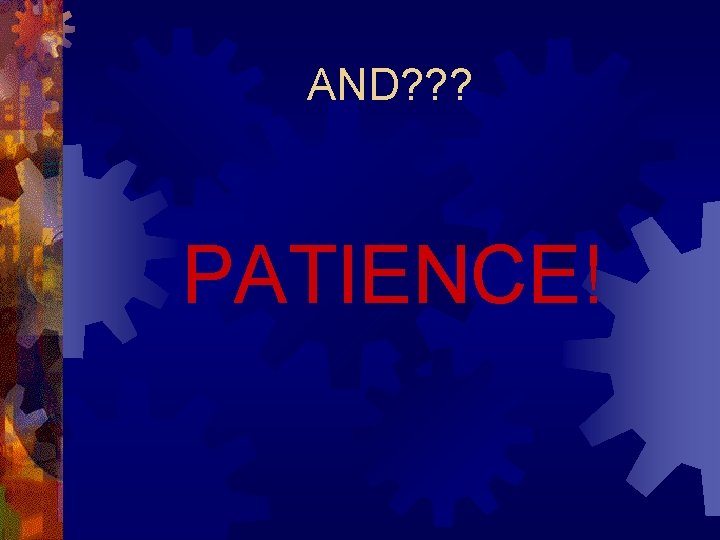 AND? ? ? PATIENCE! 