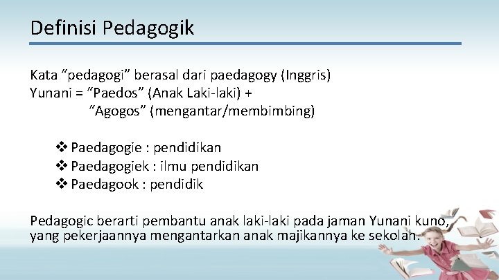 Definisi Pedagogik Kata “pedagogi” berasal dari paedagogy (Inggris) Yunani = “Paedos” (Anak Laki-laki) +