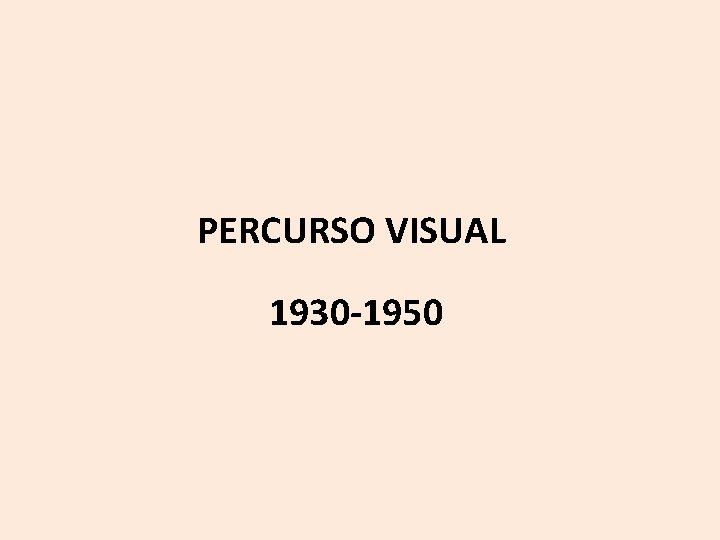 PERCURSO VISUAL 1930 -1950 