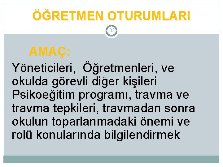 ÖĞRETMEN OTURUMLARI 82 AMAÇ: Yöneticileri, Öğretmenleri, ve okulda görevli diğer kişileri Psikoeğitim programı, travma