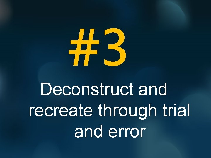 #3 Deconstruct and recreate through trial and error 