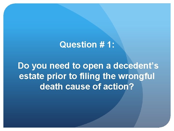 Question # 1: Do you need to open a decedent’s estate prior to filing