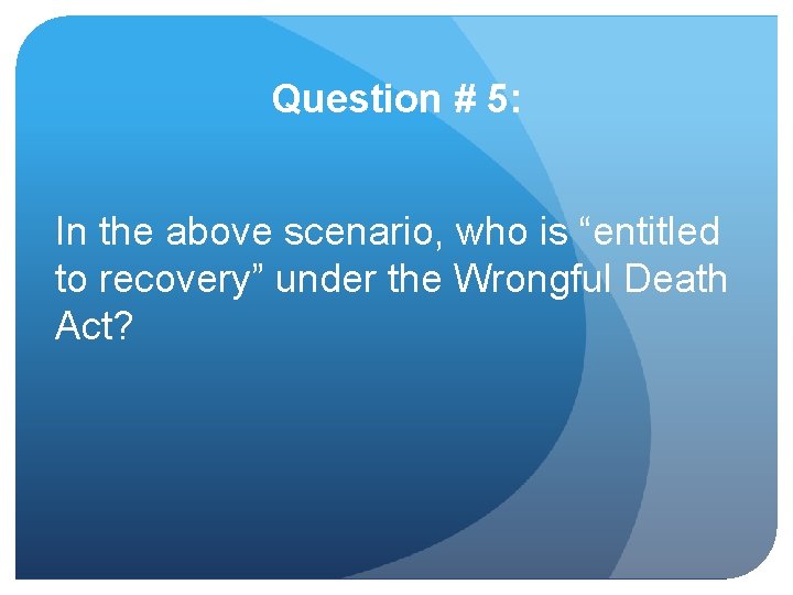 Question # 5: In the above scenario, who is “entitled to recovery” under the
