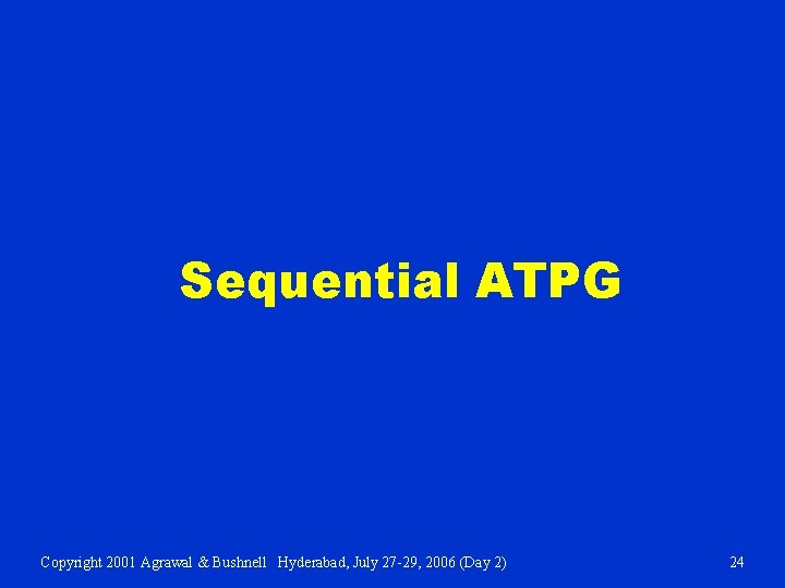 Sequential ATPG Copyright 2001 Agrawal & Bushnell Hyderabad, July 27 -29, 2006 (Day 2)