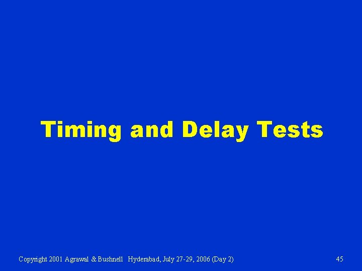 Timing and Delay Tests Copyright 2001 Agrawal & Bushnell Hyderabad, July 27 -29, 2006